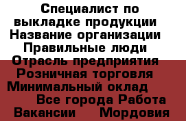 Специалист по выкладке продукции › Название организации ­ Правильные люди › Отрасль предприятия ­ Розничная торговля › Минимальный оклад ­ 29 000 - Все города Работа » Вакансии   . Мордовия респ.